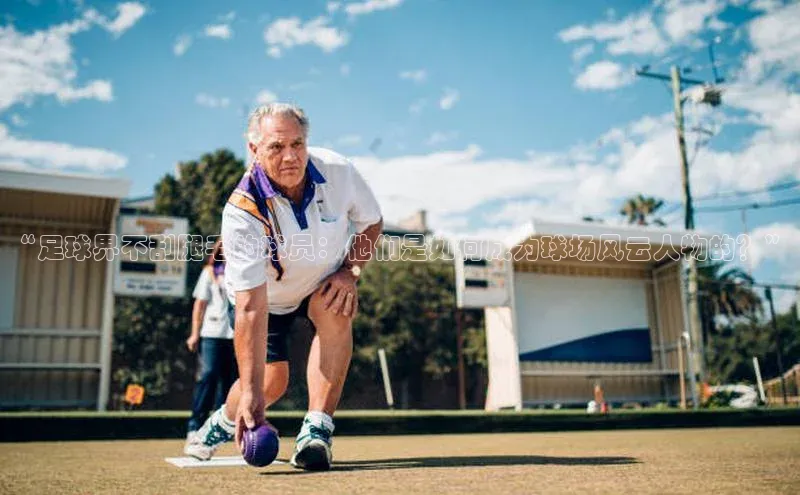 ng品牌的力量28壹网壹创“足球界不刮腿毛的球员：他们是如何成为球场风云人物的？”