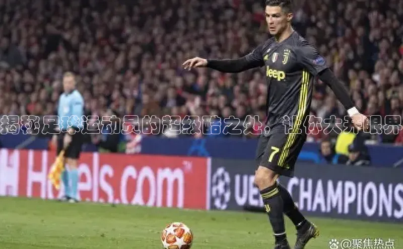 南宫·NG28在线登录百度手机助手揭秘足球运动员的超级酷之处，让你大开眼界