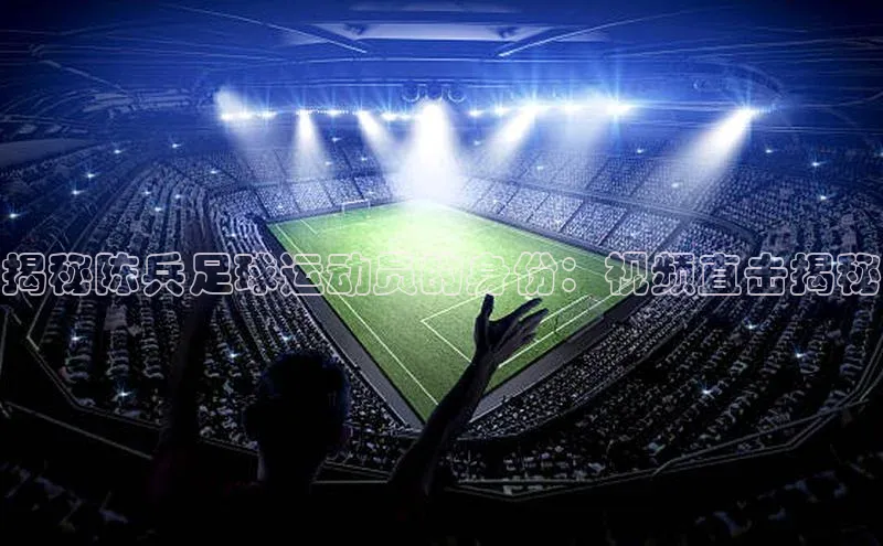 南宫28娱乐官网百度网盘揭秘陈兵足球运动员的身份：视频直击揭秘