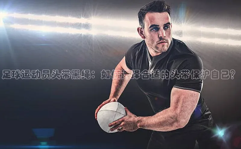 南宫ng28官网入口最新版本如流足球运动员头带黑绳：如何选择合适的头带保护自己？