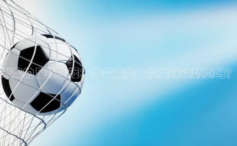 ng28相信品牌的力量注册入口百度营销中心米莱的足球生涯：他究竟是一位足球运动员吗？