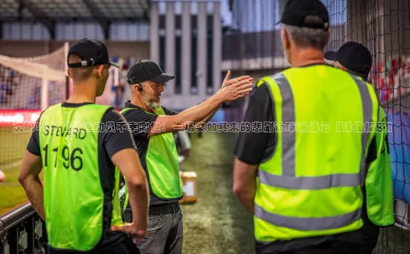 南宫·NG28在线登录百度手机助手沈阳35岁足球运动员不幸离世：一场突如其来的悲剧让球迷痛心【详细报道】