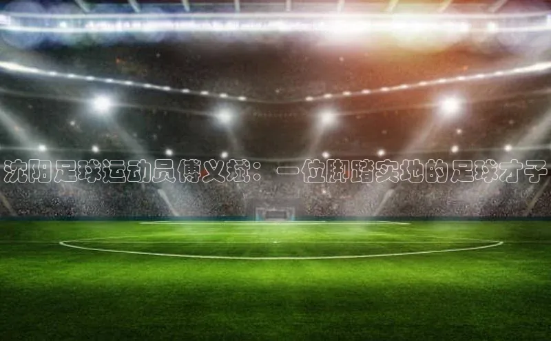 南宫28ng娱乐平台游戏特色荣信文化沈阳足球运动员傅义斌：一位脚踏实地的足球才子