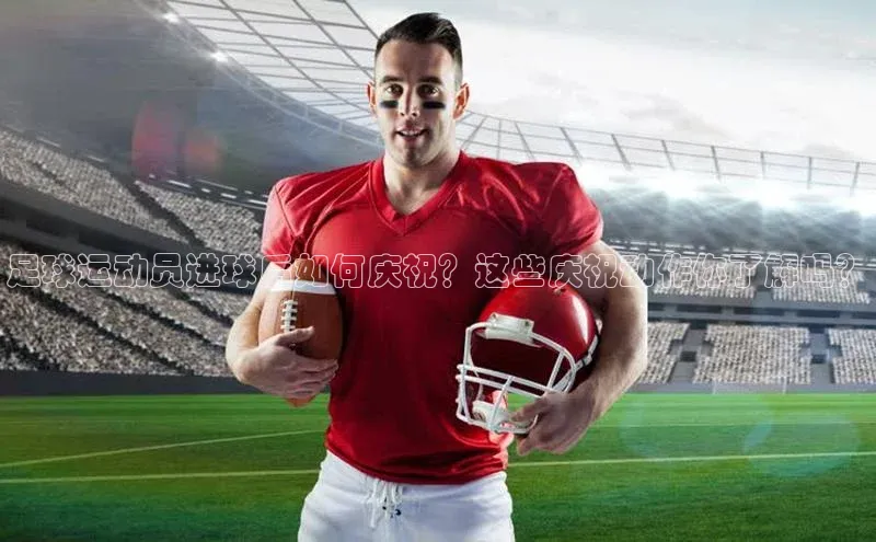 南宫NG娱乐官方版携程足球运动员进球后如何庆祝？这些庆祝动作你了解吗？