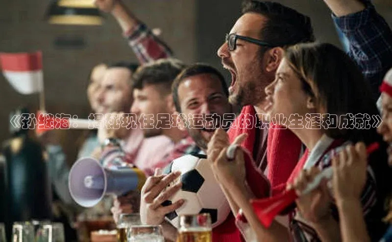 ng28官网入口下载光魔科技《孙继海：揭秘现任足球运动员的职业生涯和成就》