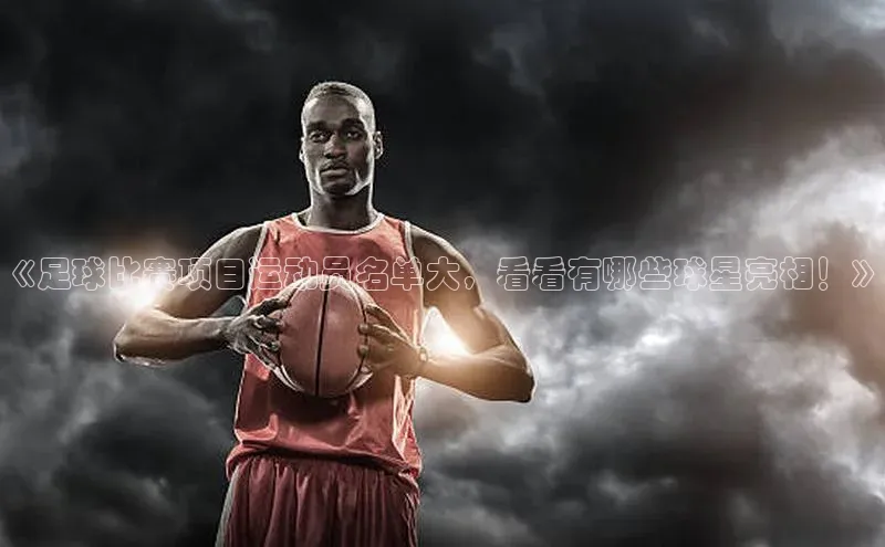南宫app相信品牌的力量梯哥哥科技《足球比赛项目运动员名单大，看看有哪些球星亮相！》
