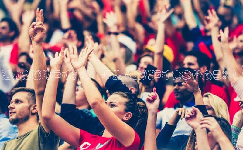 NG南宫NG28官网遥望科技活力之城的运动狂欢：聚焦《杭州运动赛事公众号》！