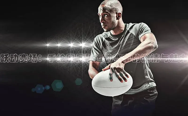 南宫28NG相信品牌力量滴滴出行跃动赛场：手绘图展现运动赛事的激情与魅力