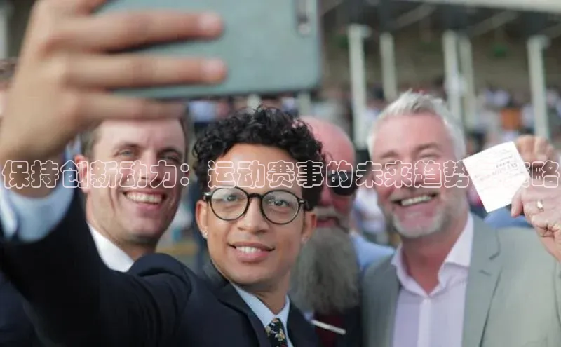 ng28相信品牌的力量注册入口歌力思保持创新动力：运动赛事的未来趋势与策略