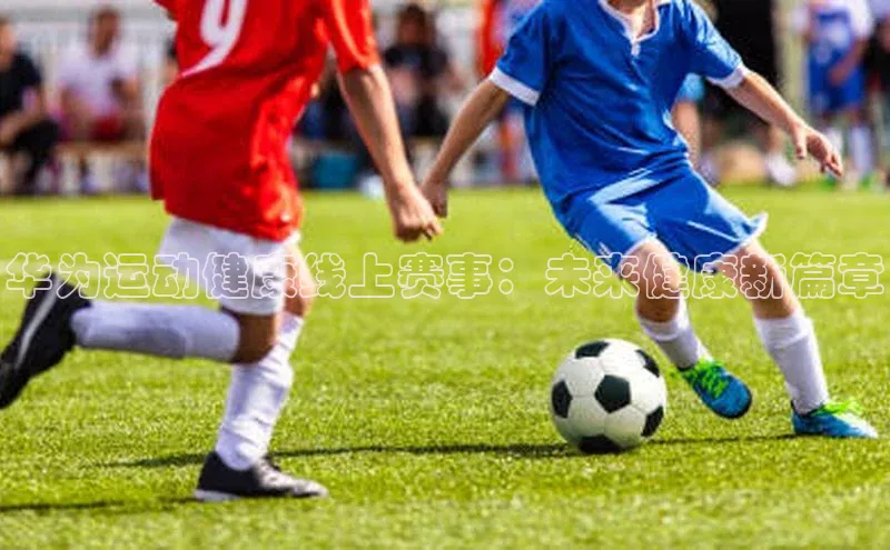 NG体育·南宫官方网站百度数据开放平台华为运动健康线上赛事：未来健康新篇章