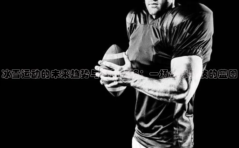 南宫28NG相信品牌力量百度健康冰雪运动的未来趋势与发展策略：一场全球竞技的蓝图