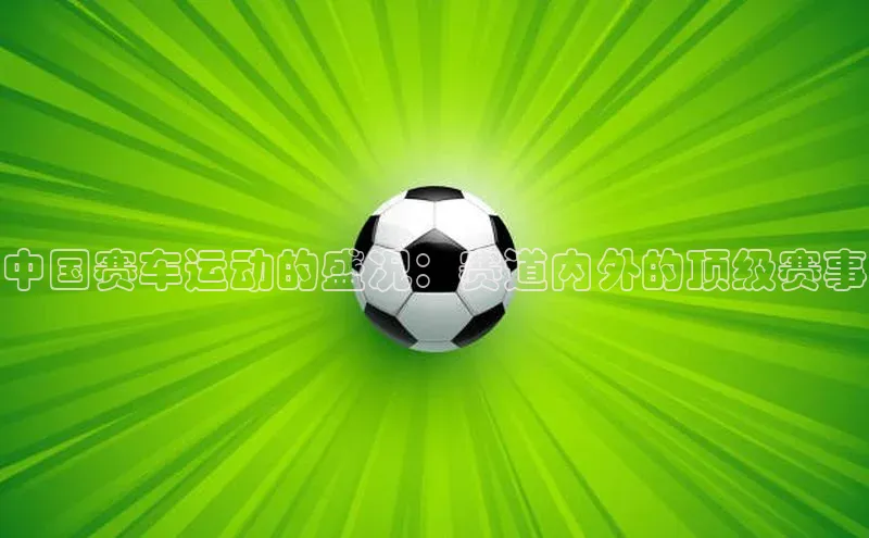 中国赛车运动的盛况：赛道内外的顶级赛事