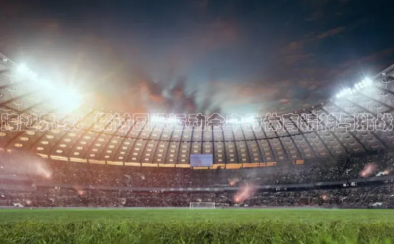 跨越界线：探讨国际运动会中的体育精神与挑战