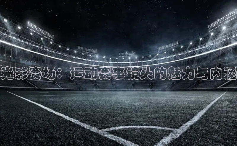 光影赛场：运动赛事镜头的魅力与内涵