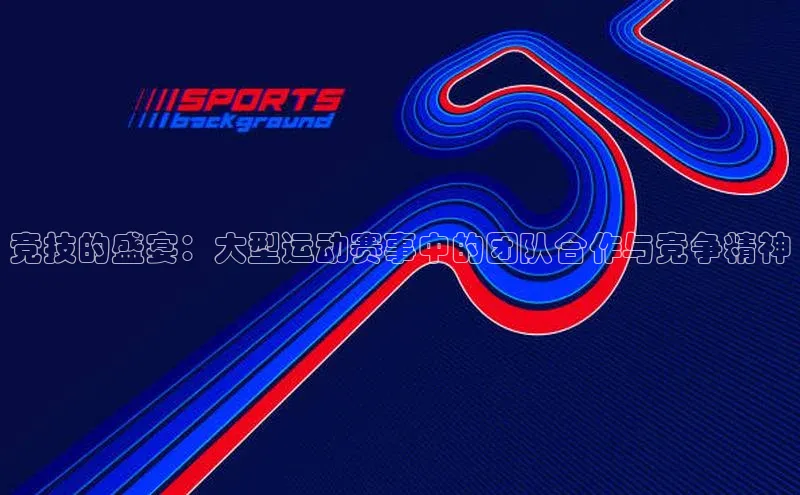 竞技的盛宴：大型运动赛事中的团队合作与竞争精神