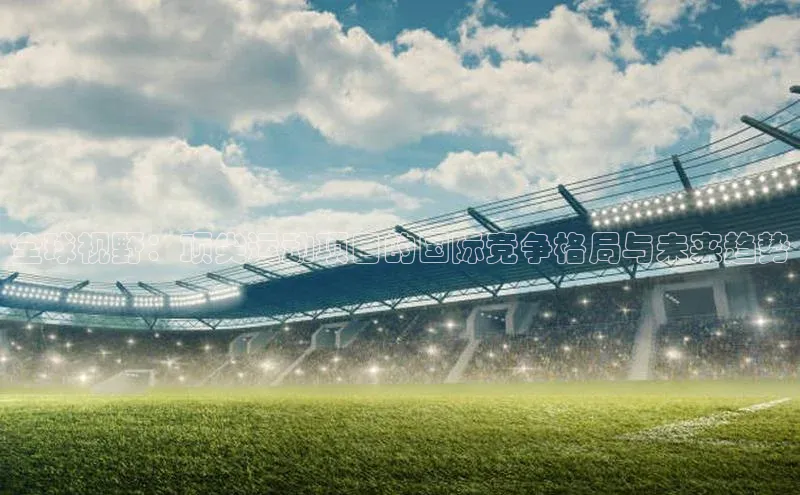 全球视野：顶尖运动项目的国际竞争格局与未来趋势