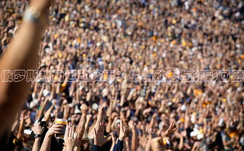 俄罗斯热门运动赛事：最新动态与精彩回顾