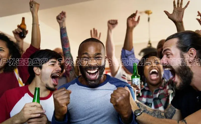 户外运动盛宴：户外运动赛事的创意策划与组织策略探讨