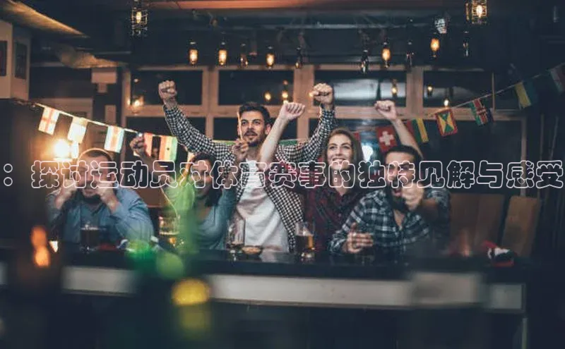 ：探讨运动员对体育赛事的独特见解与感受