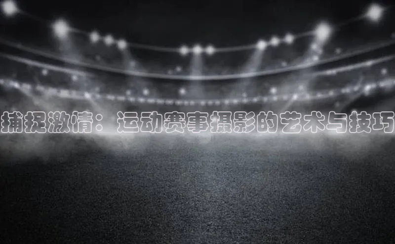 捕捉激情：运动赛事摄影的艺术与技巧