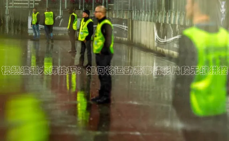 视频编辑大师技巧：如何将运动赛事精彩片段无缝拼接