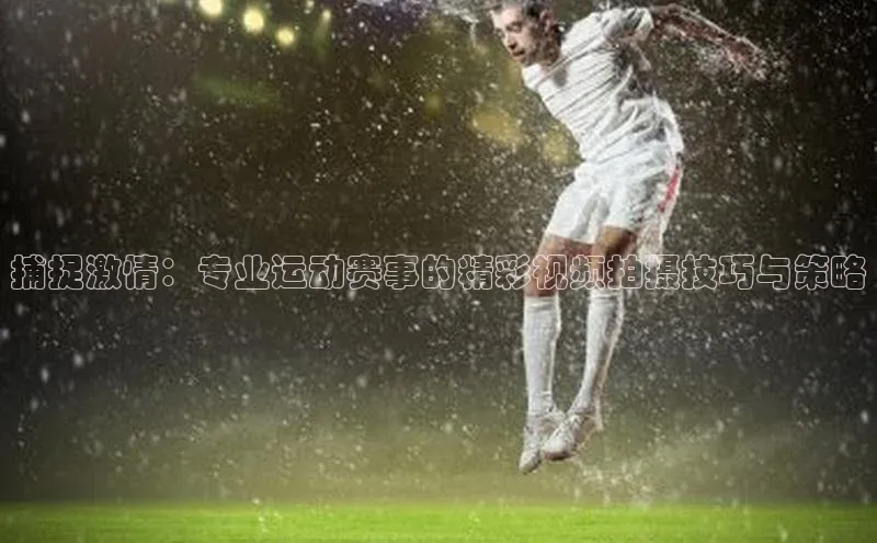 捕捉激情：专业运动赛事的精彩视频拍摄技巧与策略