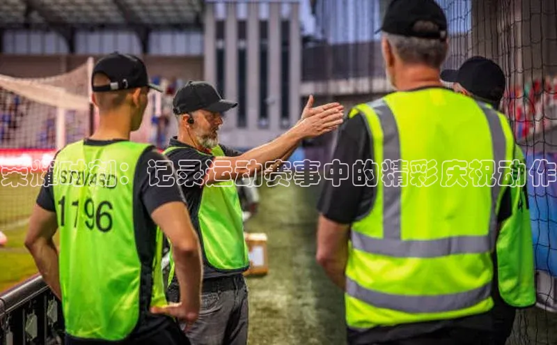 荣耀时刻：记录运动赛事中的精彩庆祝动作