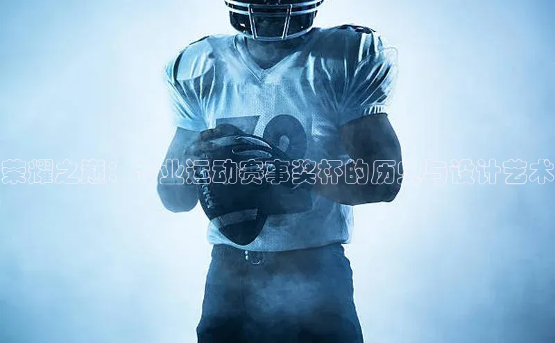 荣耀之巅：专业运动赛事奖杯的历史与设计艺术