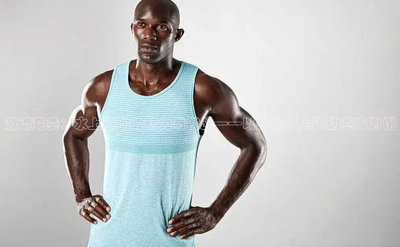 激流竞赛：水上运动的魅力与挑战——以郑州水上运动赛事为例