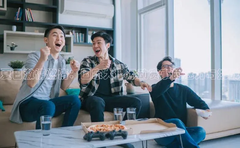 夏日激情燃情：国家大型运动赛事的魅力与挑战