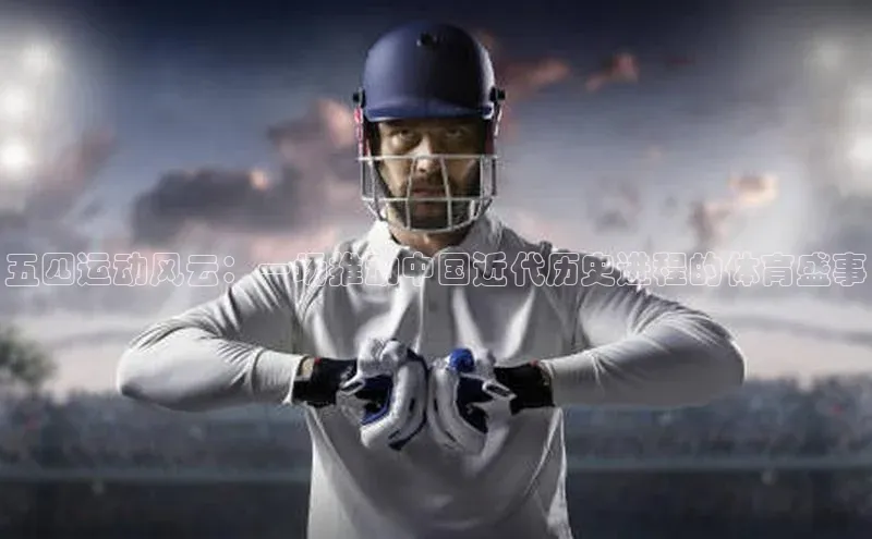 五四运动风云：一场推动中国近代历史进程的体育盛事
