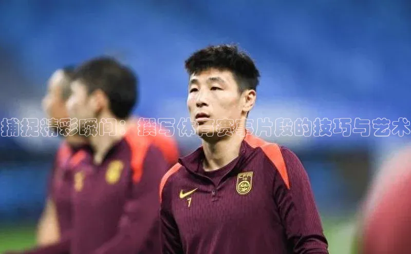 捕捉精彩瞬间：撰写体育赛事片段的技巧与艺术