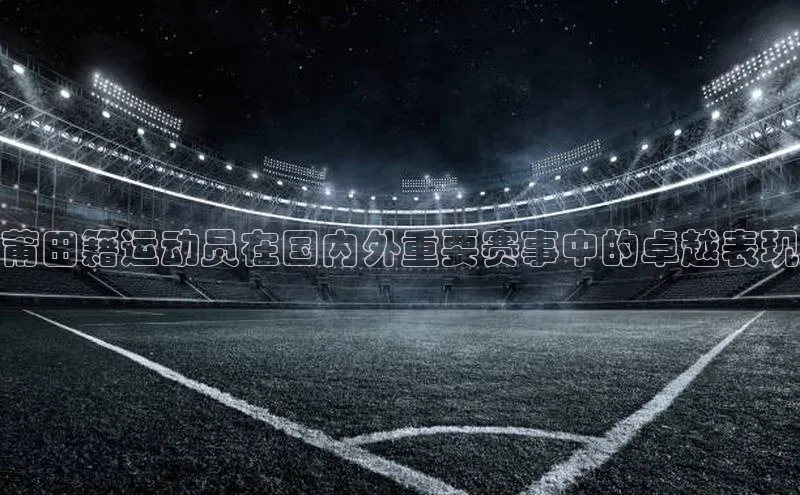 莆田籍运动员在国内外重要赛事中的卓越表现