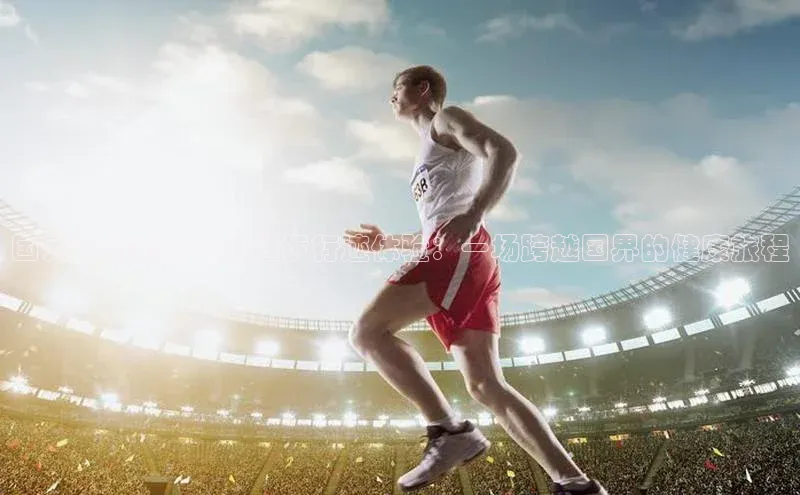 国外运动赛事中的健步行迹体验：一场跨越国界的健康旅程