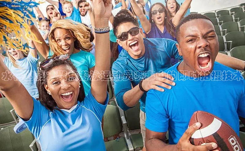 水花四溅：聚焦游泳运动员赛事中的即时拍摄技术