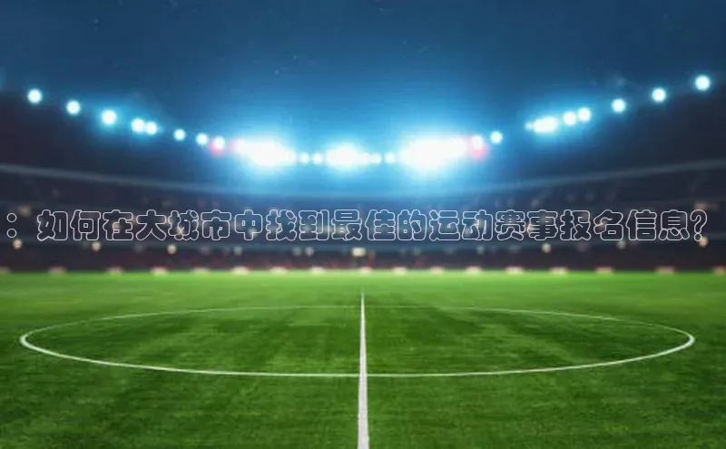 ：如何在大城市中找到最佳的运动赛事报名信息？