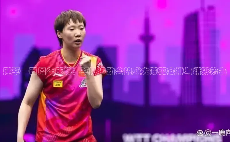 建军一百周年庆典：军队运动会的盛大赛事安排与精彩筹备