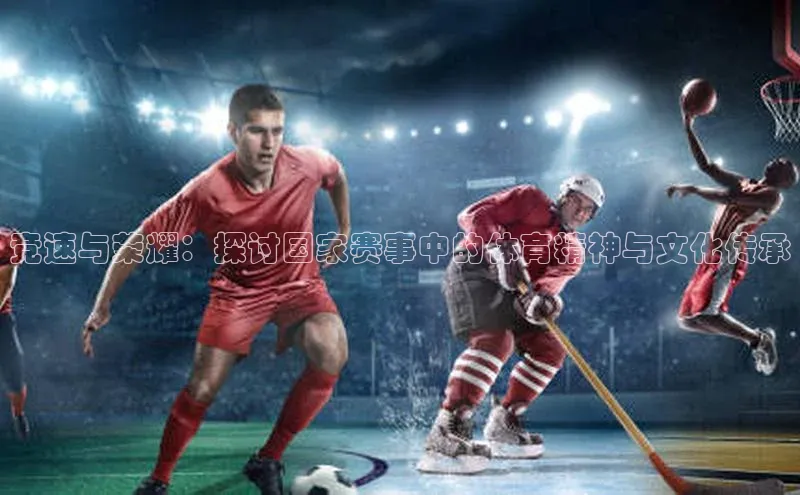 竞速与荣耀：探讨国家赛事中的体育精神与文化传承