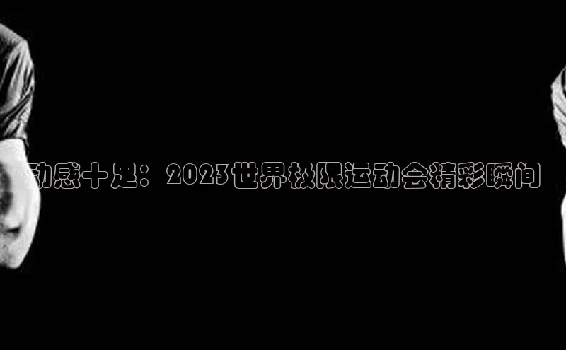 动感十足：2023世界极限运动会精彩瞬间