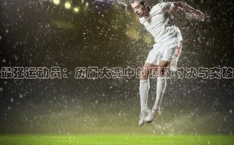 最强运动员：历届大赛中的顶级对决与突破